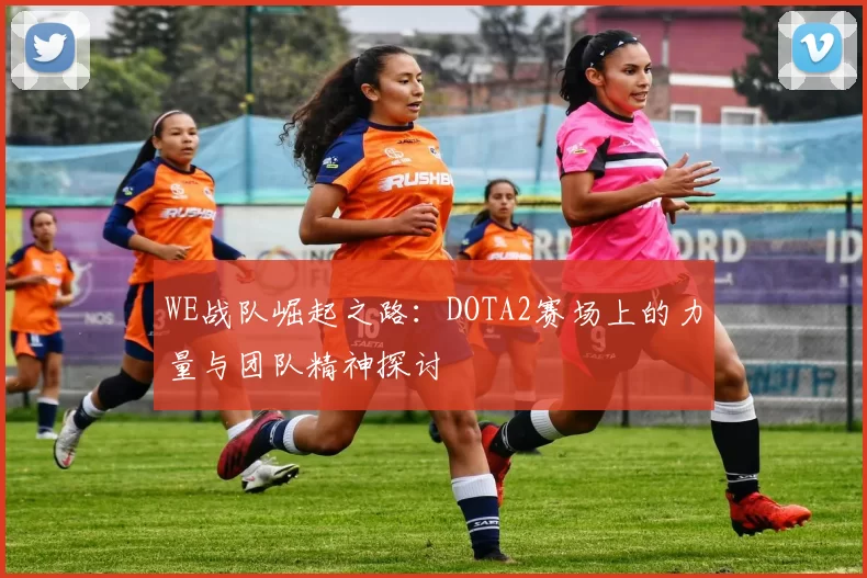 WE战队崛起之路：DOTA2赛场上的力量与团队精神探讨