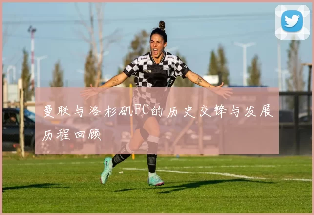 曼联与洛杉矶FC的历史交锋与发展历程回顾