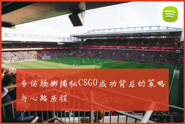 专访杨娜揭秘CSGO成功背后的策略与心路历程
