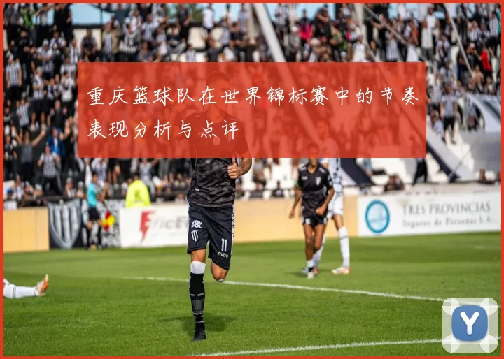 重庆篮球队在世界锦标赛中的节奏表现分析与点评