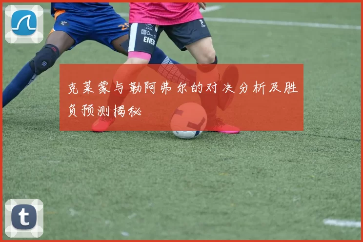 克莱蒙与勒阿弗尔的对决分析及胜负预测揭秘