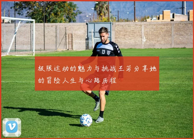 极限运动的魅力与挑战王芳分享她的冒险人生与心路历程