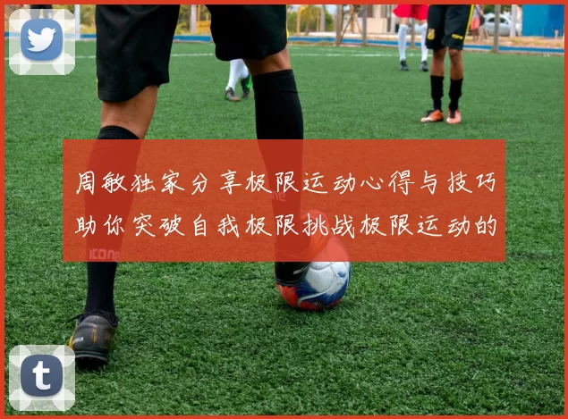 周敏独家分享极限运动心得与技巧助你突破自我极限挑战极限运动的乐趣与安全性