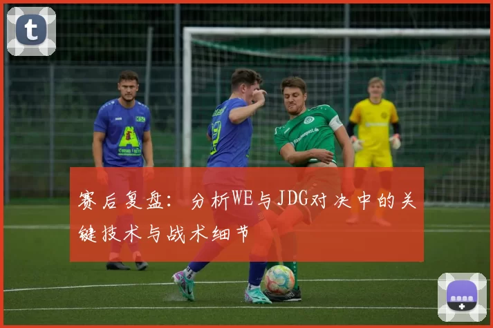 赛后复盘：分析WE与JDG对决中的关键技术与战术细节