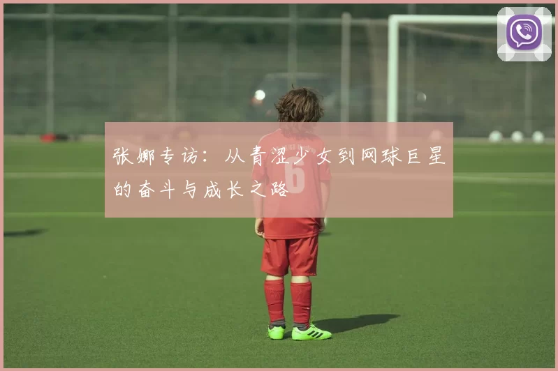 张娜专访：从青涩少女到网球巨星的奋斗与成长之路