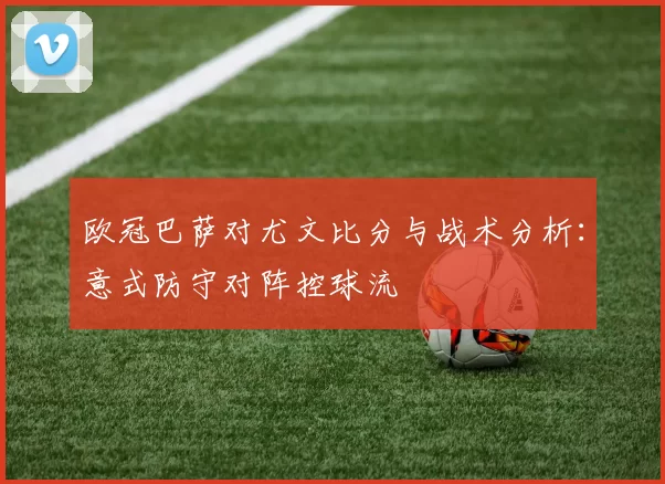 欧冠巴萨对尤文比分与战术分析：意式防守对阵控球流