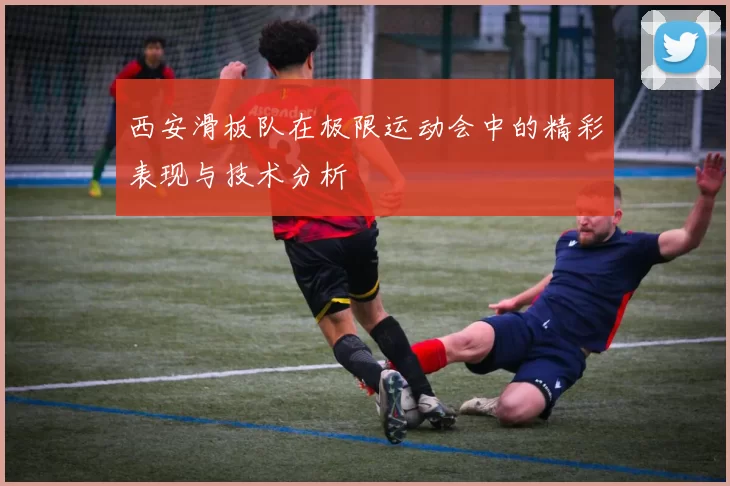 西安滑板队在极限运动会中的精彩表现与技术分析