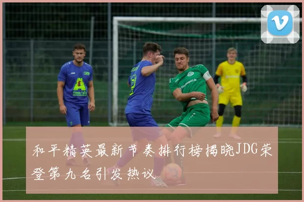 和平精英最新节奏排行榜揭晓JDG荣登第九名引发热议