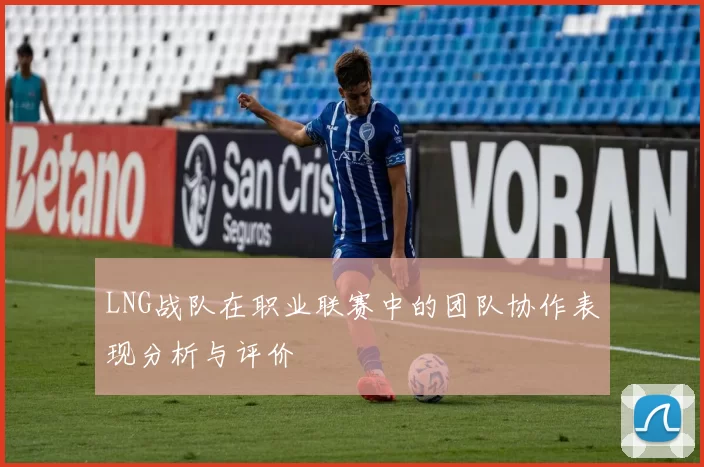 LNG战队在职业联赛中的团队协作表现分析与评价