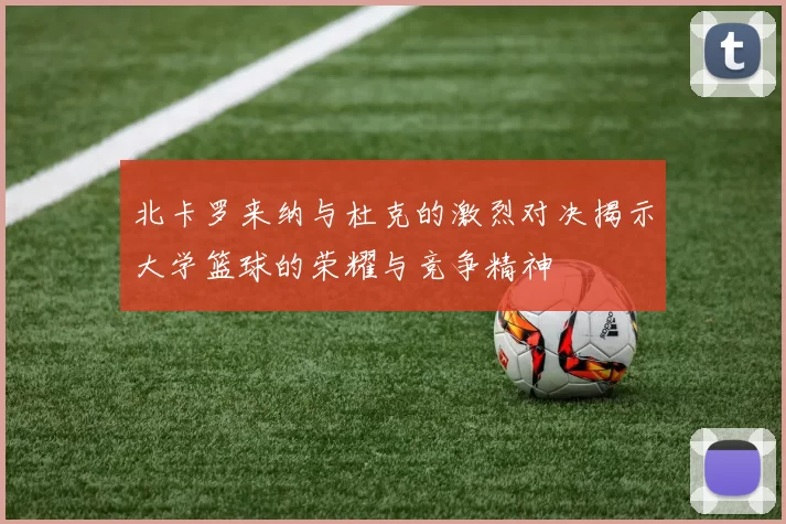 北卡罗来纳与杜克的激烈对决揭示大学篮球的荣耀与竞争精神