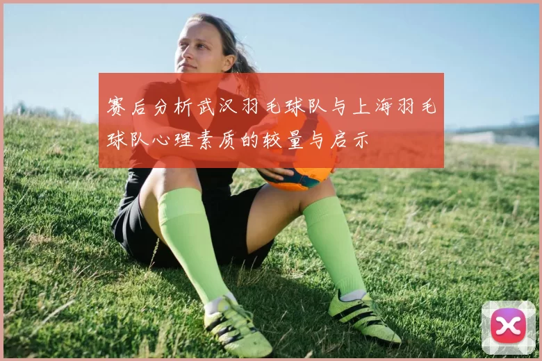 赛后分析武汉羽毛球队与上海羽毛球队心理素质的较量与启示