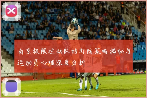 南京极限运动队的盯防策略揭秘与运动员心理深度分析