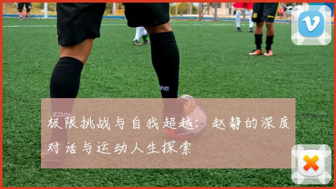 极限挑战与自我超越：赵静的深度对话与运动人生探索