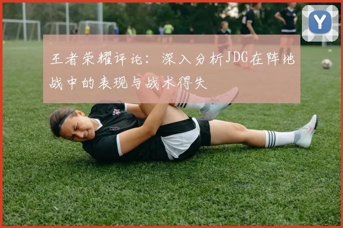 王者荣耀评论：深入分析JDG在阵地战中的表现与战术得失
