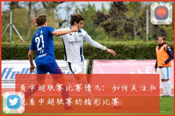 看中超联赛比赛情况：如何关注和观看中超联赛的精彩比赛