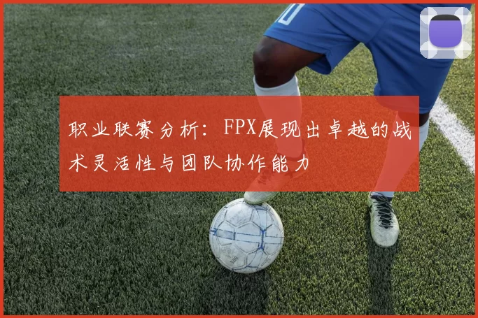职业联赛分析：FPX展现出卓越的战术灵活性与团队协作能力