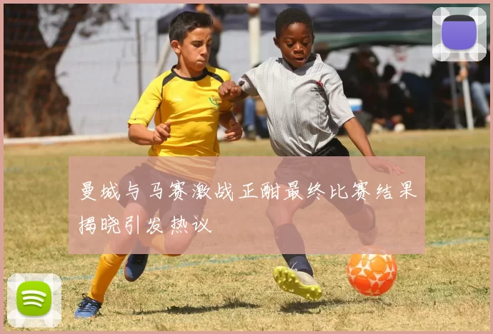 曼城与马赛激战正酣最终比赛结果揭晓引发热议