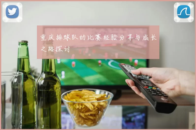 重庆排球队的比赛经验分享与成长之路探讨
