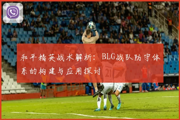 和平精英战术解析：BLG战队防守体系的构建与应用探讨