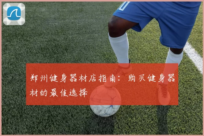 郑州健身器材店指南：购买健身器材的最佳选择