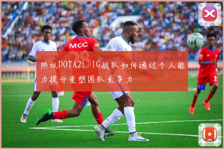 热议DOTA2：IG战队如何通过个人能力提升重塑团队竞争力