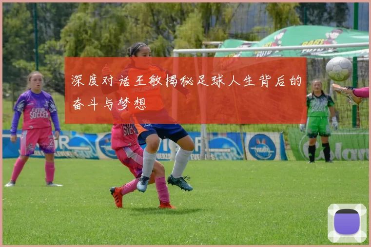 深度对话王敏揭秘足球人生背后的奋斗与梦想