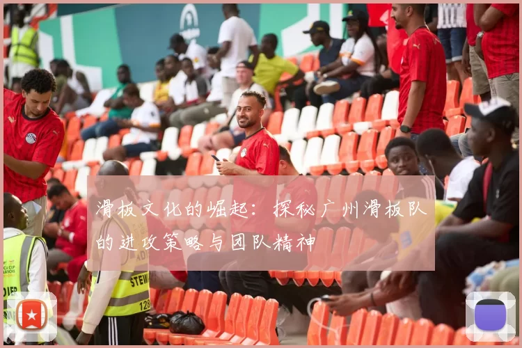 滑板文化的崛起：探秘广州滑板队的进攻策略与团队精神