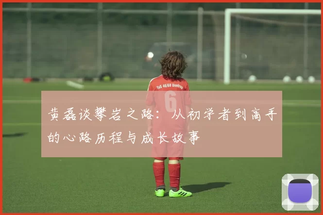 黄磊谈攀岩之路：从初学者到高手的心路历程与成长故事