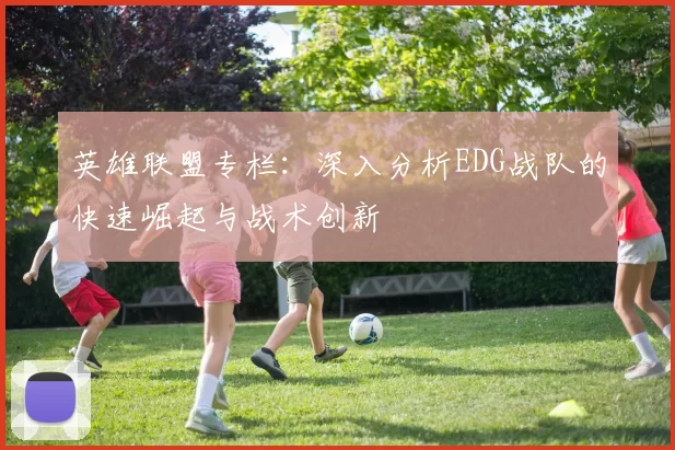 英雄联盟专栏：深入分析EDG战队的快速崛起与战术创新