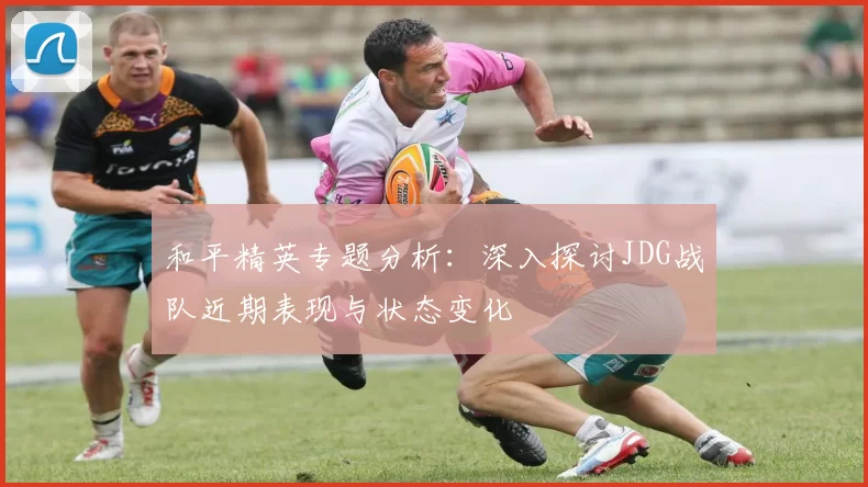 和平精英专题分析：深入探讨JDG战队近期表现与状态变化