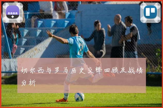 切尔西与罗马历史交锋回顾及战绩分析