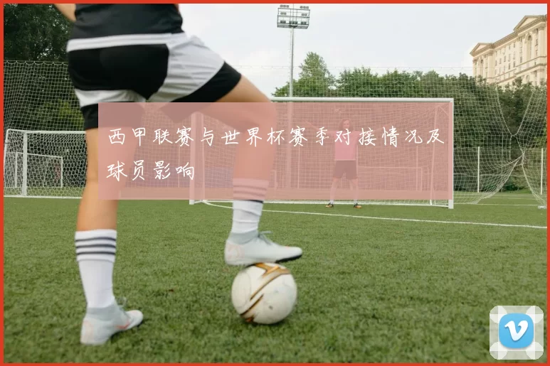 西甲联赛与世界杯赛季对接情况及球员影响