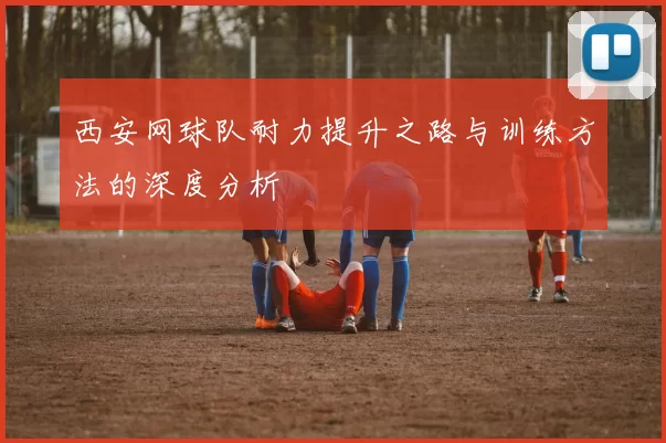 西安网球队耐力提升之路与训练方法的深度分析