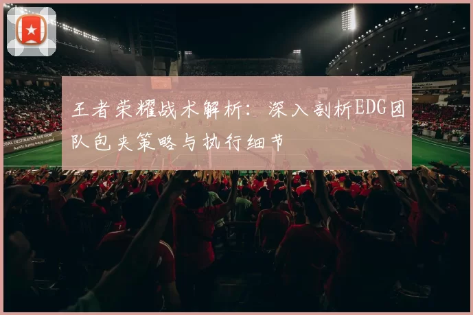 王者荣耀战术解析：深入剖析EDG团队包夹策略与执行细节