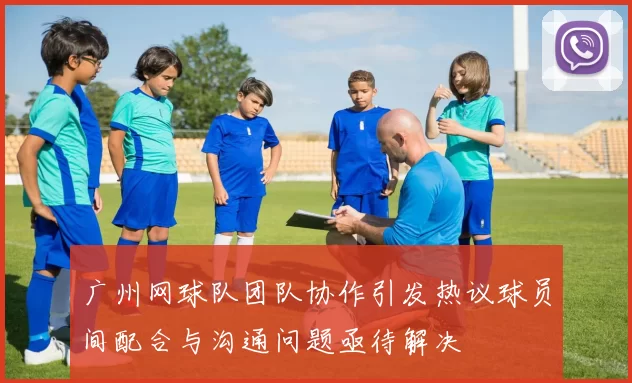 广州网球队团队协作引发热议球员间配合与沟通问题亟待解决