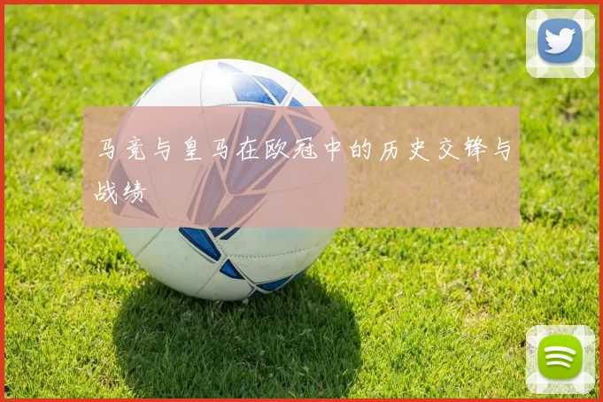 马竞与皇马在欧冠中的历史交锋与战绩