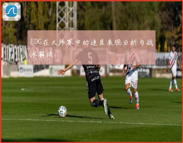 EDG在大师赛中的速度表现分析与战术解读