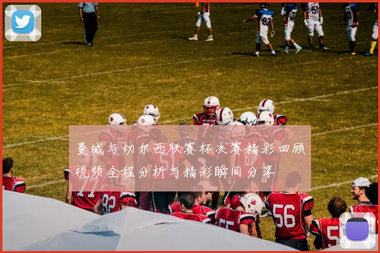 曼城与切尔西联赛杯决赛精彩回顾视频全程分析与精彩瞬间分享