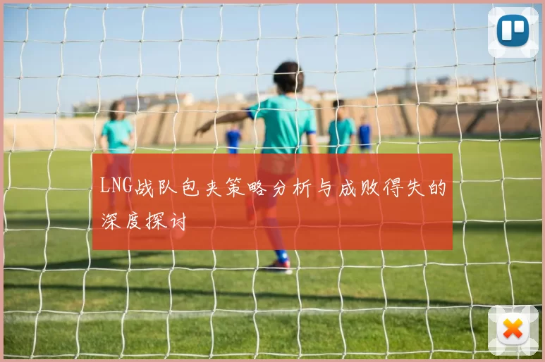 LNG战队包夹策略分析与成败得失的深度探讨