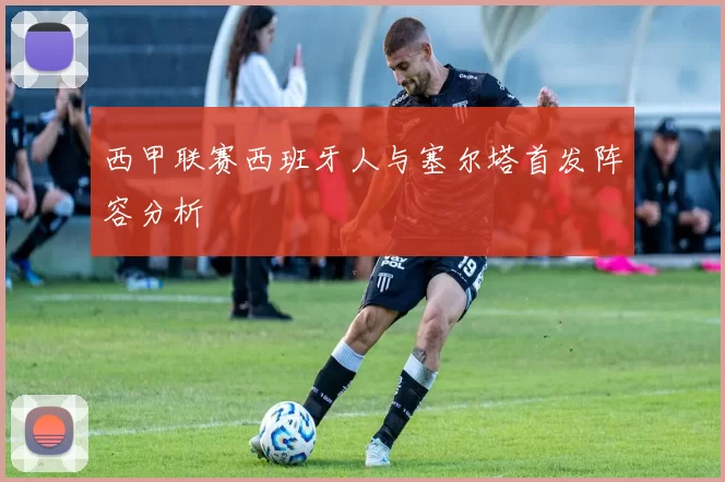 西甲联赛西班牙人与塞尔塔首发阵容分析