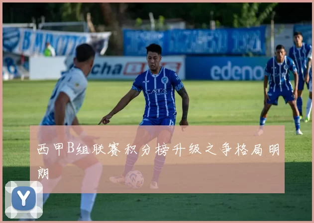 西甲B组联赛积分榜升级之争格局明朗