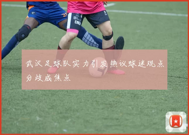 武汉足球队实力引发热议球迷观点分歧成焦点