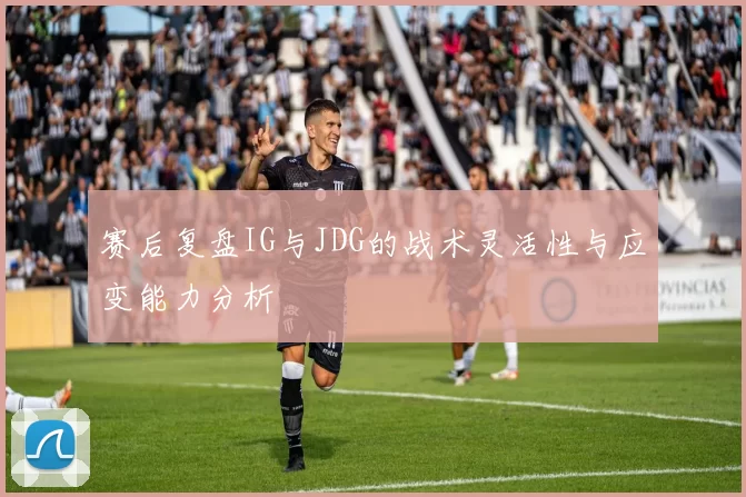 赛后复盘IG与JDG的战术灵活性与应变能力分析