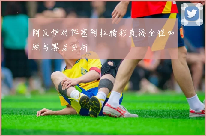 阿瓦伊对阵塞阿拉精彩直播全程回顾与赛后分析
