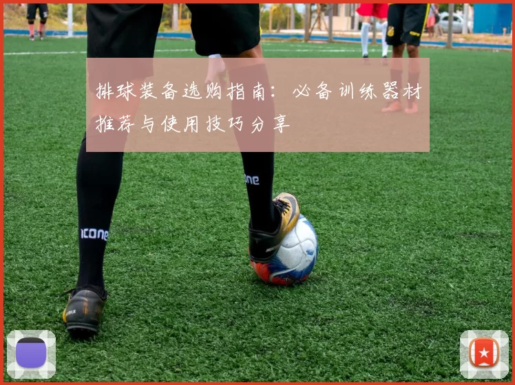 排球装备选购指南：必备训练器材推荐与使用技巧分享