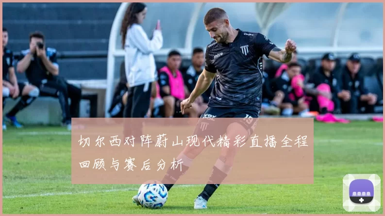 切尔西对阵蔚山现代精彩直播全程回顾与赛后分析