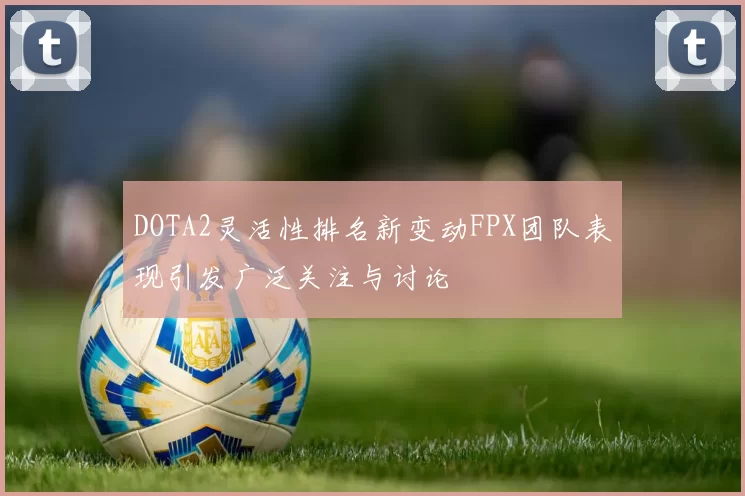 DOTA2灵活性排名新变动FPX团队表现引发广泛关注与讨论