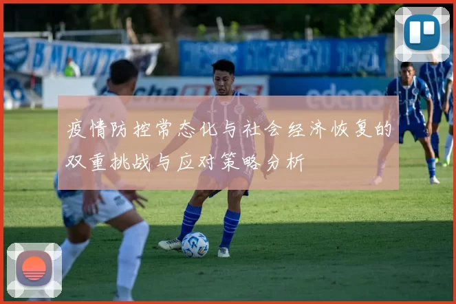 疫情防控常态化与社会经济恢复的双重挑战与应对策略分析