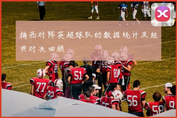 梅西对阵英超球队的数据统计及经典对决回顾