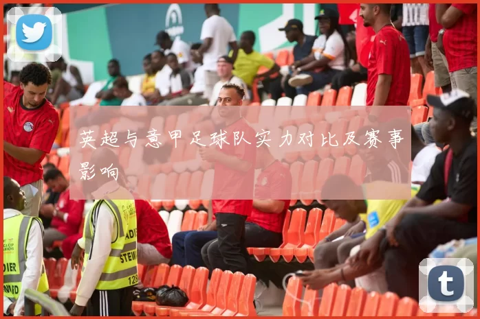 英超与意甲足球队实力对比及赛事影响